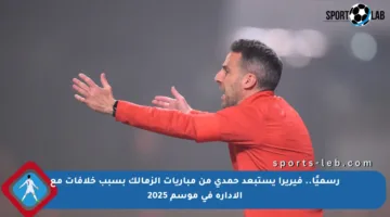 رسميًا.. فيريرا يستبعد حمدي من مباريات الزمالك بسبب خلافات مع الإدارة في موسم 2025